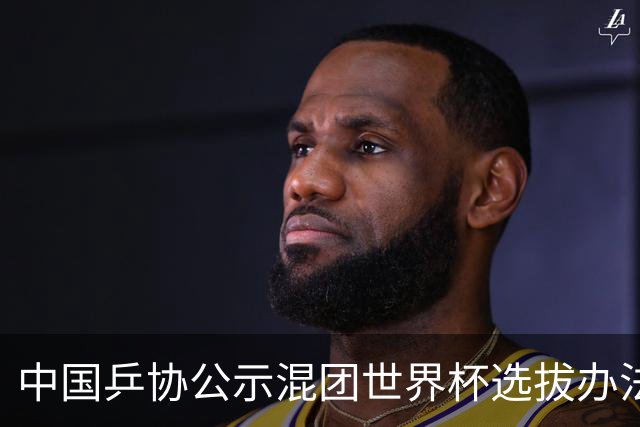 中国乒协公示混团世界杯选拔办法：服务奥运夺金目标