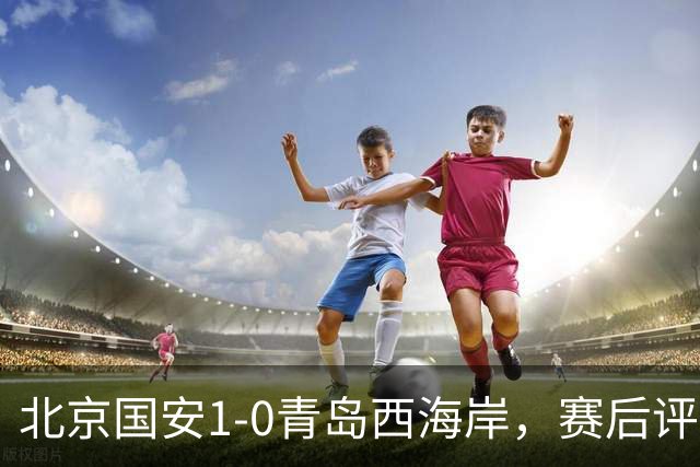 北京国安1-0青岛西海岸，赛后评分浮出水面