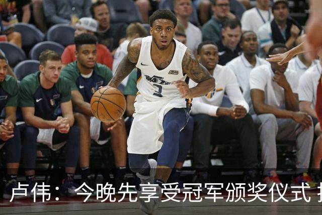 卢伟：今晚先享受冠军颁奖仪式 拉塞尔还未到最佳状态