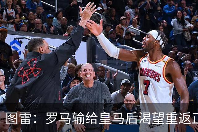 图雷：罗马输给皇马后渴望重返正轨，比赛会很艰难但我们努力争胜