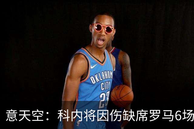 意天空：科内将因伤缺席罗马6场比赛，包括对阵那不勒斯、曼联