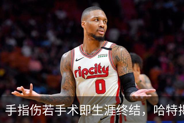 手指伤若手术即生涯终结，哈特揭幕战能否上场两天后见分晓